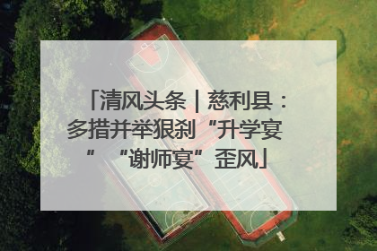 清风头条｜慈利县：多措并举狠刹“升学宴”“谢师宴”歪风