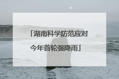 湖南科学防范应对今年首轮强降雨