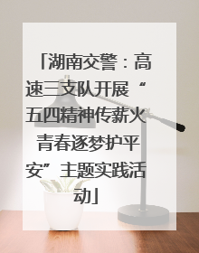 湖南交警：高速三支队开展“五四精神传薪火 青春逐梦护平安”主题实践活动