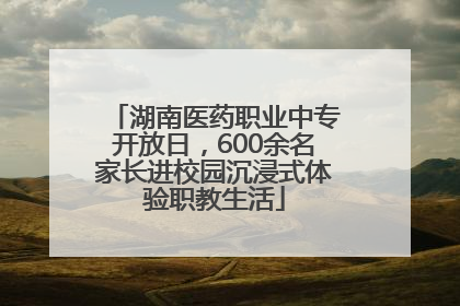 湖南医药职业中专开放日，600余名家长进校园沉浸式体验职教生活