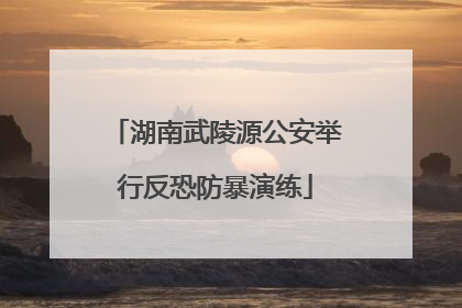 湖南武陵源公安举行反恐防暴演练