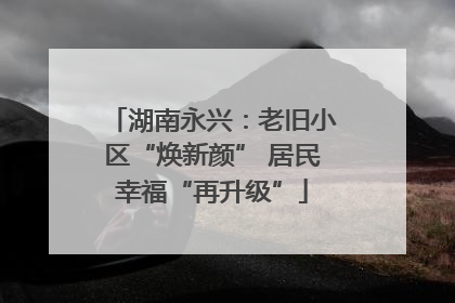 湖南永兴：老旧小区“焕新颜” 居民幸福“再升级”