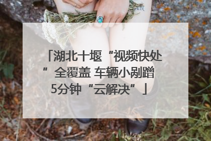 湖北十堰“视频快处”全覆盖 车辆小剐蹭5分钟“云解决”