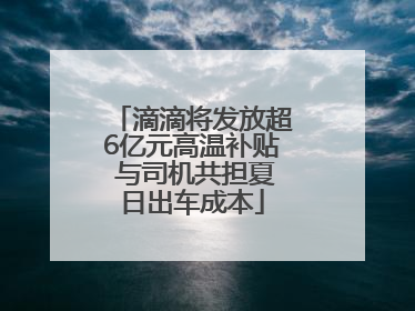 滴滴将发放超6亿元高温补贴 与司机共担夏日出车成本