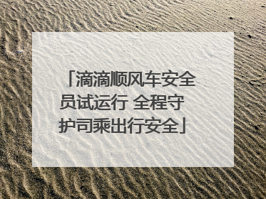 滴滴顺风车安全员试运行 全程守护司乘出行安全