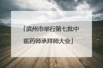 滨州市举行第七批中医药师承拜师大会