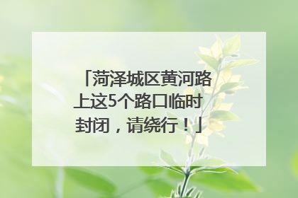 菏泽城区黄河路上这5个路口临时封闭，请绕行！