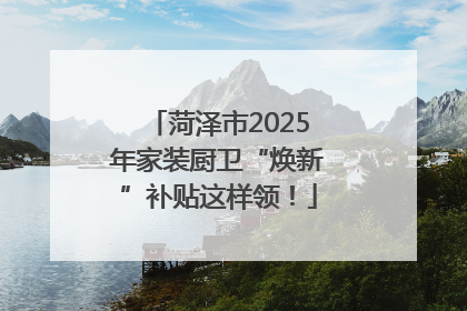 菏泽市2025年家装厨卫“焕新”补贴这样领！