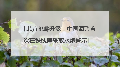 菲方挑衅升级，中国海警首次在铁线礁采取水炮警示