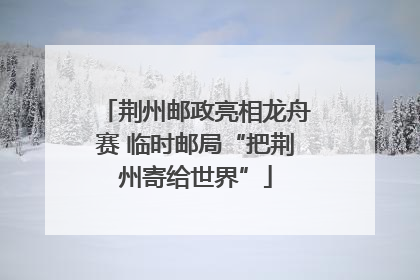 荆州邮政亮相龙舟赛 临时邮局“把荆州寄给世界”