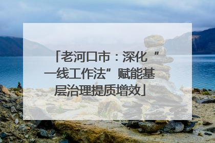 老河口市：深化“一线工作法”赋能基层治理提质增效
