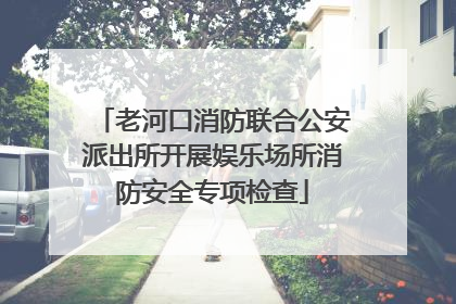老河口消防联合公安派出所开展娱乐场所消防安全专项检查