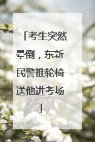 考生突然晕倒，东新民警推轮椅送他进考场