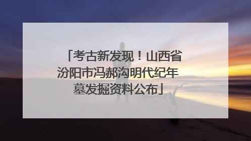 考古新发现！山西省汾阳市冯郝沟明代纪年墓发掘资料公布