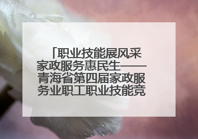 职业技能展风采 家政服务惠民生——青海省第四届家政服务业职工职业技能竞赛在大通举办