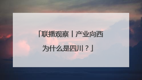 联播观察丨产业向西 为什么是四川？