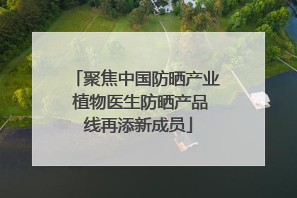 聚焦中国防晒产业 植物医生防晒产品线再添新成员