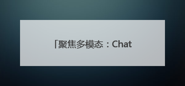 聚焦多模态：ChatGPT时刻未到，2025大模型“变慢”了吗