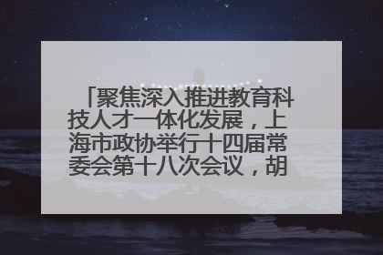 聚焦深入推进教育科技人才一体化发展，上海市政协举行十四届常委会第十八次会议，胡文容出席并讲话
