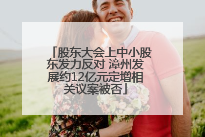 股东大会上中小股东发力反对 漳州发展约12亿元定增相关议案被否
