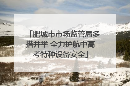 肥城市市场监管局多措并举 全力护航中高考特种设备安全