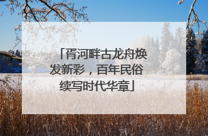 胥河畔古龙舟焕发新彩，百年民俗续写时代华章