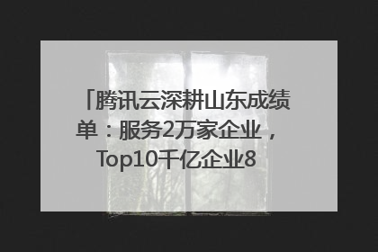 腾讯云深耕山东成绩单：服务2万家企业，Top10千亿企业8家选择腾讯云
