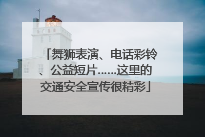 舞狮表演、电话彩铃、公益短片……这里的交通安全宣传很精彩