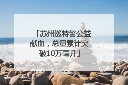 苏州巡特警公益献血，总量累计突破10万毫升