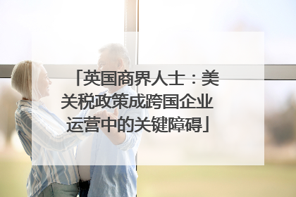 英国商界人士：美关税政策成跨国企业运营中的关键障碍