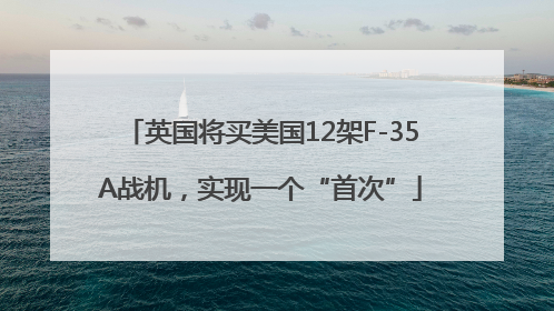 英国将买美国12架F-35A战机，实现一个“首次”