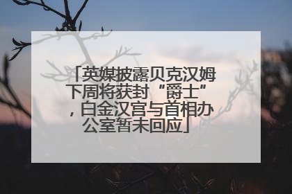 英媒披露贝克汉姆下周将获封“爵士”，白金汉宫与首相办公室暂未回应