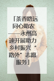 茶香路远 同心助农——永州高速开展助力乡村振兴“路外”志愿服务