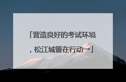 营造良好的考试环境，松江城管在行动→