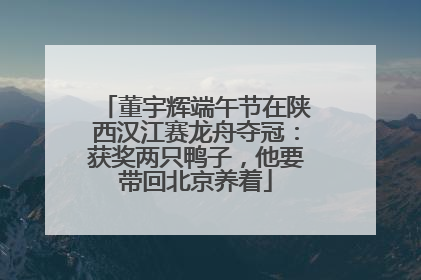董宇辉端午节在陕西汉江赛龙舟夺冠：获奖两只鸭子，他要带回北京养着