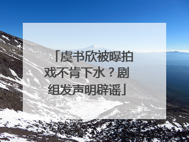 虞书欣被曝拍戏不肯下水？剧组发声明辟谣