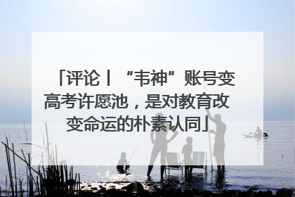 评论丨“韦神”账号变高考许愿池，是对教育改变命运的朴素认同