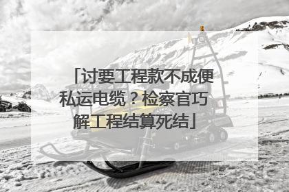 讨要工程款不成便私运电缆？检察官巧解工程结算死结