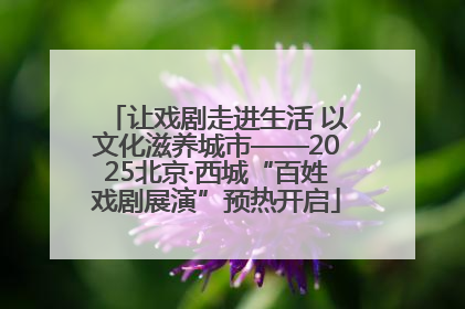 让戏剧走进生活 以文化滋养城市——2025北京·西城“百姓戏剧展演”预热开启