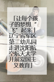 让每个孩子的梦想“飞”起来丨辽宁省军区第二幼儿园走进沈阳航空航天大学开展爱国主义教育