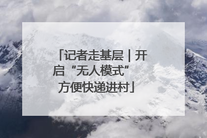 记者走基层｜开启“无人模式” 方便快递进村