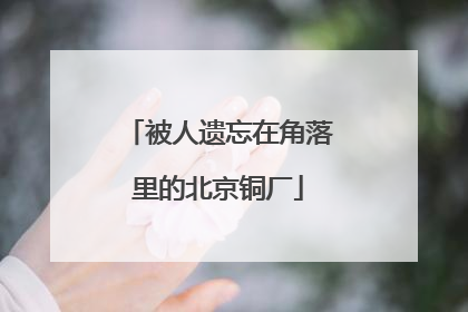 被人遗忘在角落里的北京铜厂