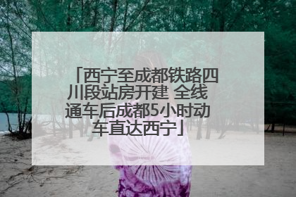 西宁至成都铁路四川段站房开建 全线通车后成都5小时动车直达西宁