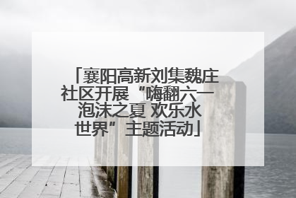 襄阳高新刘集魏庄社区开展“嗨翻六一 泡沫之夏 欢乐水世界”主题活动