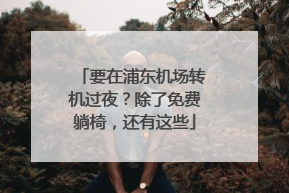 要在浦东机场转机过夜？除了免费躺椅，还有这些