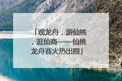 观龙舟，游仙桃，逛仙商——仙桃龙舟赛火热出圈