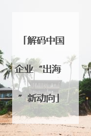 解码中国企业“出海”新动向