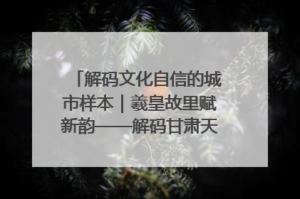 解码文化自信的城市样本｜羲皇故里赋新韵——解码甘肃天水的文化自信样本