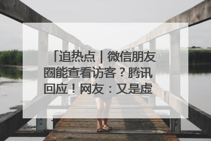 追热点｜微信朋友圈能查看访客？腾讯回应！网友：又是虚惊一场……