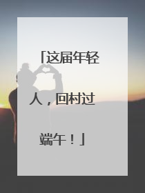 这届年轻人，回村过端午！